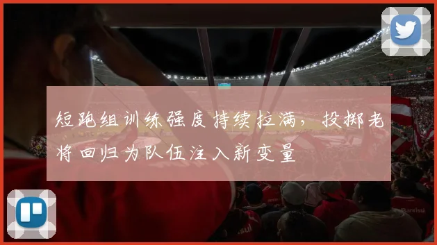 短跑组训练强度持续拉满，投掷老将回归为队伍注入新变量